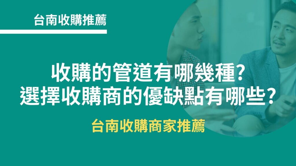 台南收購推薦｜收購的管道有哪幾種?選擇收購商的優缺點有哪些?