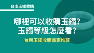 台南玉鐲收購｜哪裡可以收購玉鐲?玉鐲等級怎麼看?