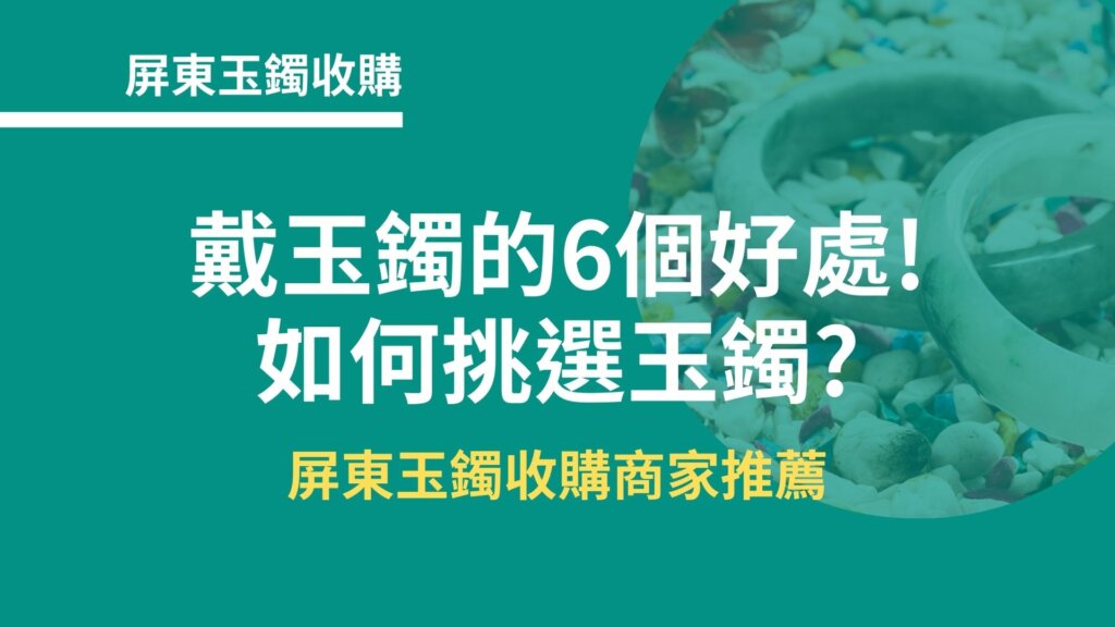 屏東玉鐲收購｜戴玉鐲的6個好處!如何挑選玉鐲?