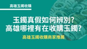 高雄玉鐲收購｜玉鐲真假如何辨別?高雄哪裡有在收購玉鐲?